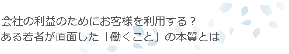 会社の利益のためにお客様を利用する?ある若者が直面した「働くこと」の本質とは
