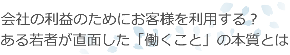 会社の利益のためにお客様を利用する?ある若者が直面した「働くこと」の本質とは