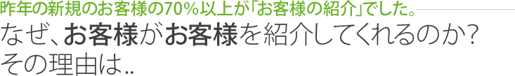 なぜ、お客様がお客様を紹介してくれるのか?その理由は…