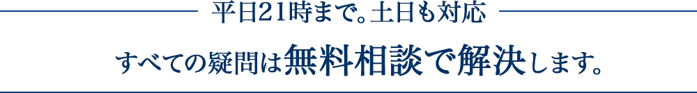 平日２１時まで。土日も対応。すべての疑問は無料相談で解決します。